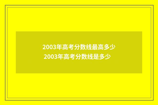 2003年高考分数线最高多少 2003年高考分数线是多少