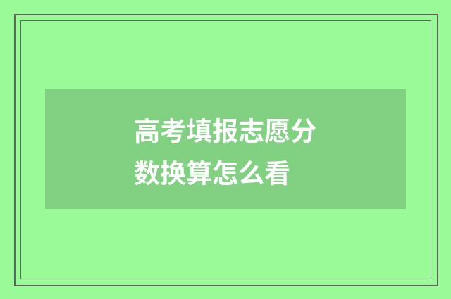 高考填报志愿分数换算怎么看