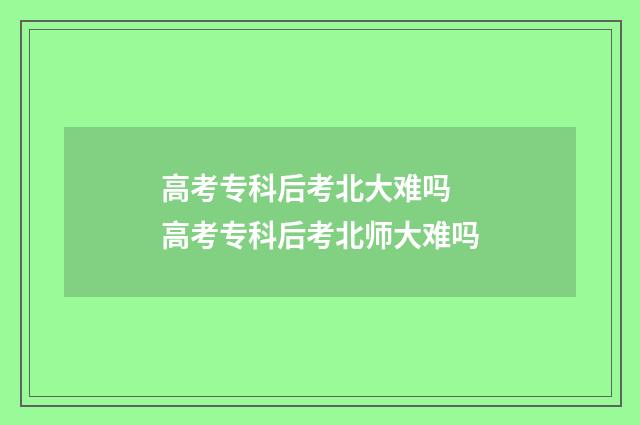 高考专科后考北大难吗 高考专科后考北师大难吗