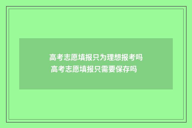 高考志愿填报只为理想报考吗 高考志愿填报只需要保存吗