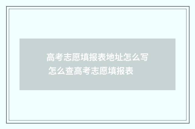 高考志愿填报表地址怎么写 怎么查高考志愿填报表