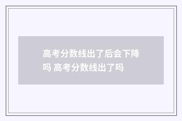 高考分数线出了后会下降吗 高考分数线出了吗