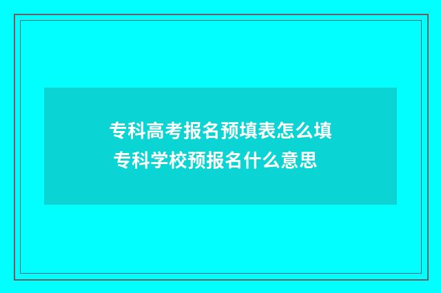 专科高考报名预填表怎么填 专科学校预报名什么意思