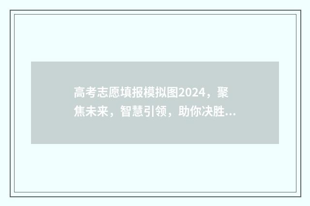 高考志愿填报模拟图2024，聚焦未来，智慧引领，助你决胜人生！ 高考志愿填报模板完整版