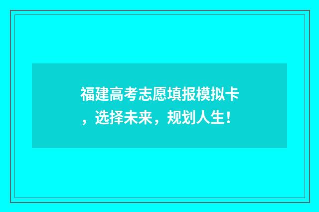 福建高考志愿填报模拟卡，选择未来，规划人生！