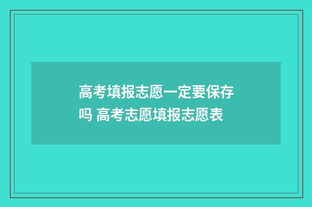 高考填报志愿一定要保存吗 高考志愿填报志愿表