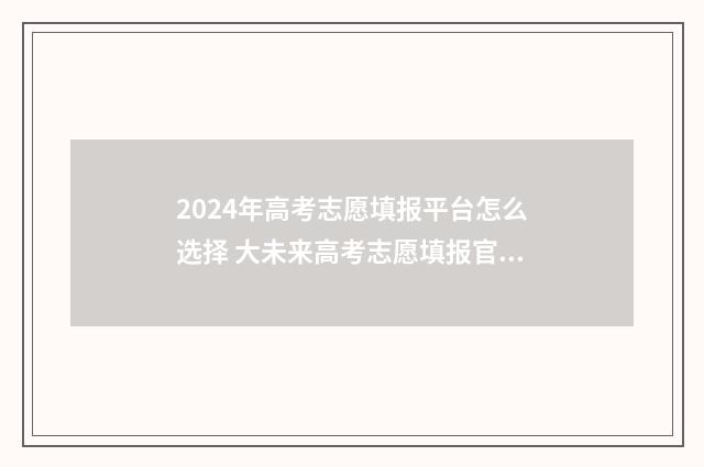 2024年高考志愿填报平台怎么选择 大未来高考志愿填报官网