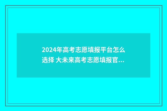 2024年高考志愿填报平台怎么选择 大未来高考志愿填报官网
