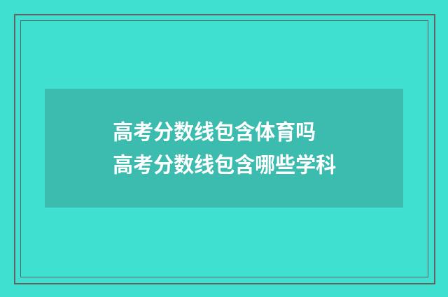 高考分数线包含体育吗 高考分数线包含哪些学科
