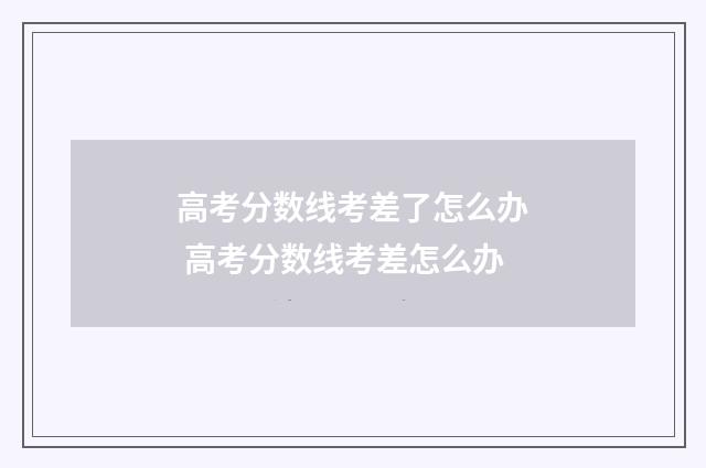 高考分数线考差了怎么办 高考分数线考差怎么办