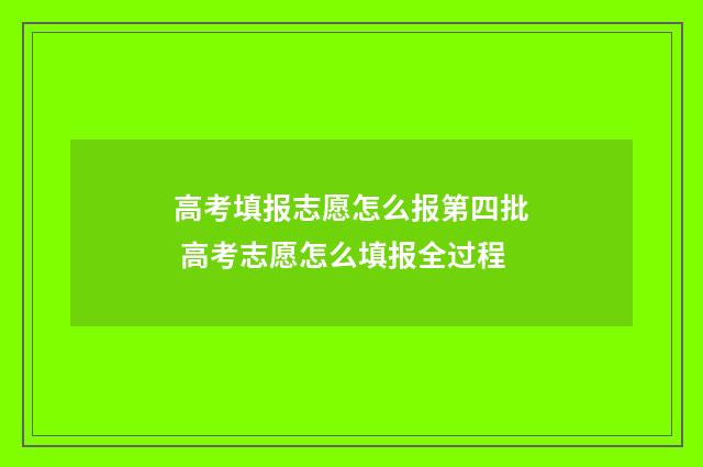 高考填报志愿怎么报第四批 高考志愿怎么填报全过程