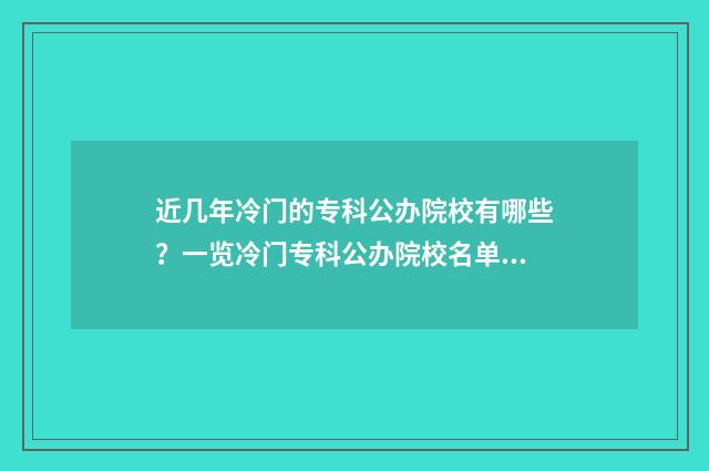 近几年冷门的专科公办院校有哪些？一览冷门专科公办院校名单 近几年冷门专业排名前十名