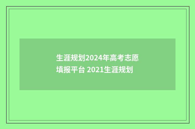生涯规划2024年高考志愿填报平台 2021生涯规划