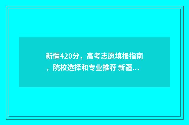 新疆420分，高考志愿填报指南，院校选择和专业推荐 新疆高考450分什么水平