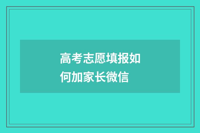 高考志愿填报如何加家长微信