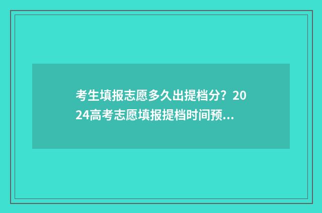 考生填报志愿多久出提档分？2024高考志愿填报提档时间预测 一般填报志愿后多久录取