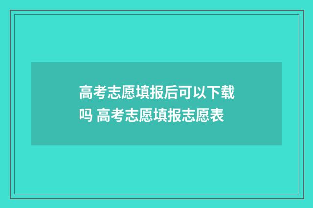 高考志愿填报后可以下载吗 高考志愿填报志愿表