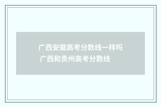 广西安徽高考分数线一样吗 广西和贵州高考分数线