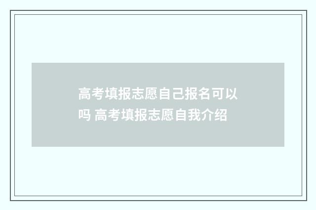 高考填报志愿自己报名可以吗 高考填报志愿自我介绍