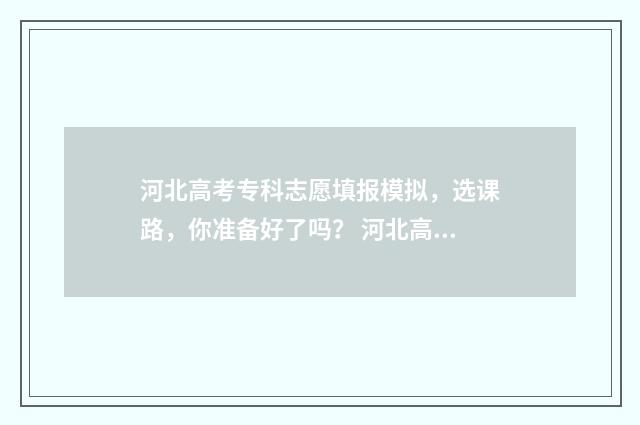 河北高考专科志愿填报模拟，选课路，你准备好了吗？ 河北高考专科志愿查询时间