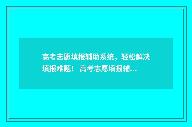 高考志愿填报辅助系统，轻松解决填报难题！ 高考志愿填报辅助表
