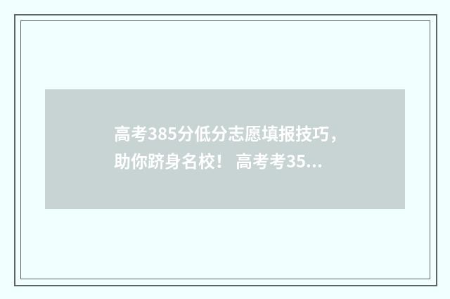 高考385分低分志愿填报技巧，助你跻身名校！ 高考考358分上啥学校