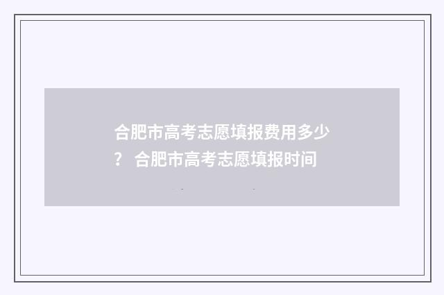 合肥市高考志愿填报费用多少？ 合肥市高考志愿填报时间