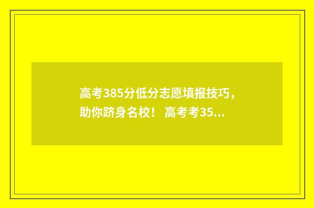高考385分低分志愿填报技巧，助你跻身名校！ 高考考358分上啥学校
