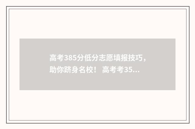 高考385分低分志愿填报技巧，助你跻身名校！ 高考考358分上啥学校