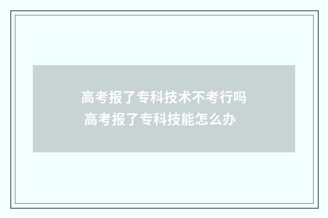 高考报了专科技术不考行吗 高考报了专科技能怎么办