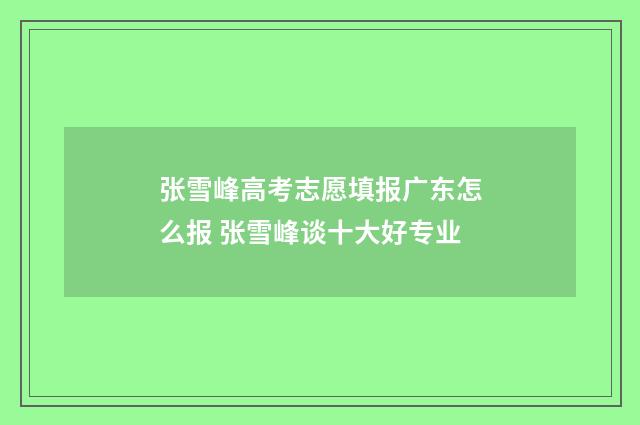 张雪峰高考志愿填报广东怎么报 张雪峰谈十大好专业