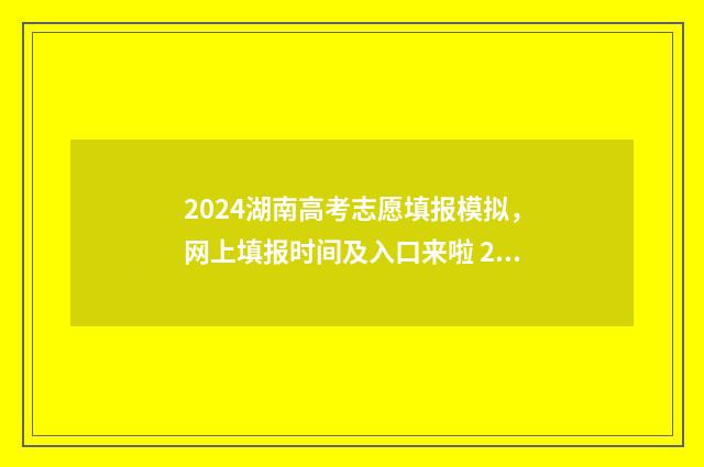 2024湖南高考志愿填报模拟，网上填报时间及入口来啦 2024湖南高考志愿书