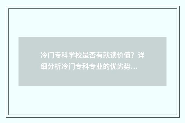 冷门专科学校是否有就读价值？详细分析冷门专科专业的优劣势 专科院校冷门专业