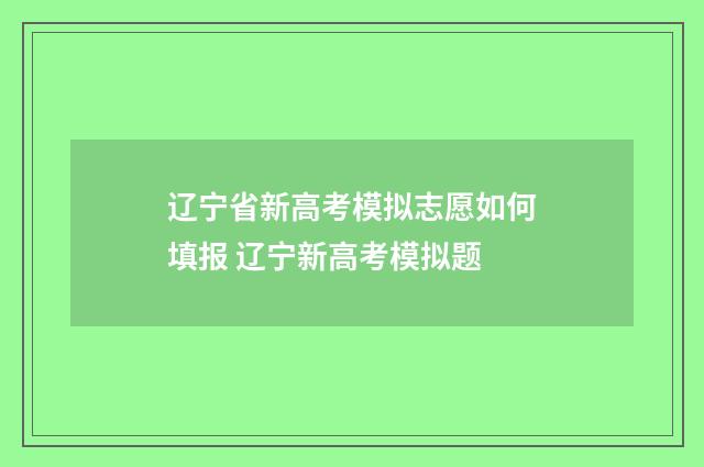 辽宁省新高考模拟志愿如何填报 辽宁新高考模拟题