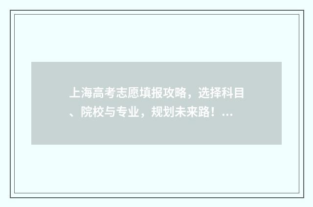 上海高考志愿填报攻略，选择科目、院校与专业，规划未来路！ 上海高考志愿填报指南