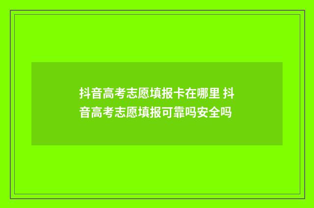 抖音高考志愿填报卡在哪里 抖音高考志愿填报可靠吗安全吗