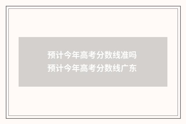 预计今年高考分数线准吗 预计今年高考分数线广东