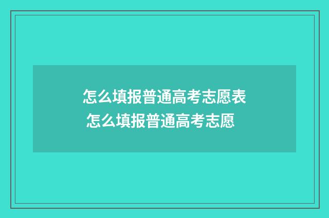 怎么填报普通高考志愿表 怎么填报普通高考志愿