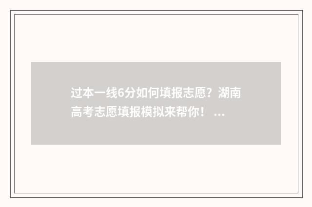 过本一线6分如何填报志愿？湖南高考志愿填报模拟来帮你！ 超过一本线6分是选一本还是二本