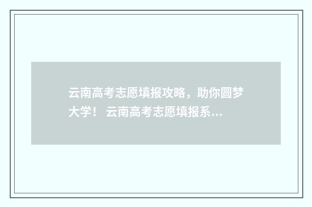 云南高考志愿填报攻略，助你圆梦大学！ 云南高考志愿填报系统登录入口http