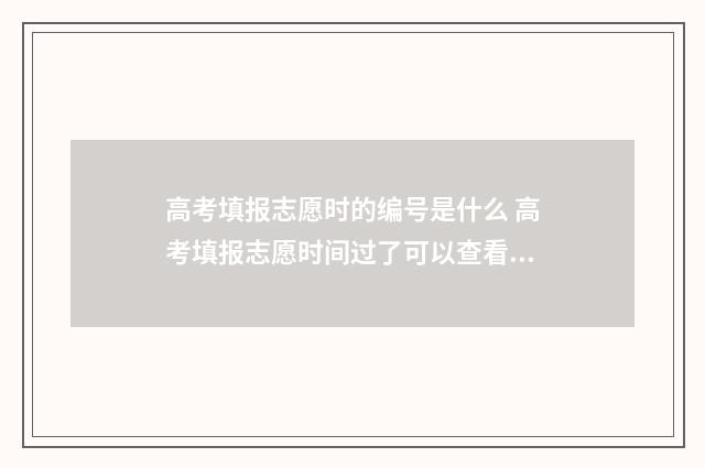 高考填报志愿时的编号是什么 高考填报志愿时间过了可以查看吗