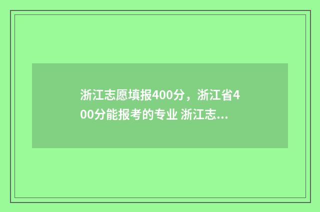 浙江志愿填报400分，浙江省400分能报考的专业 浙江志愿填报怎么会滑档