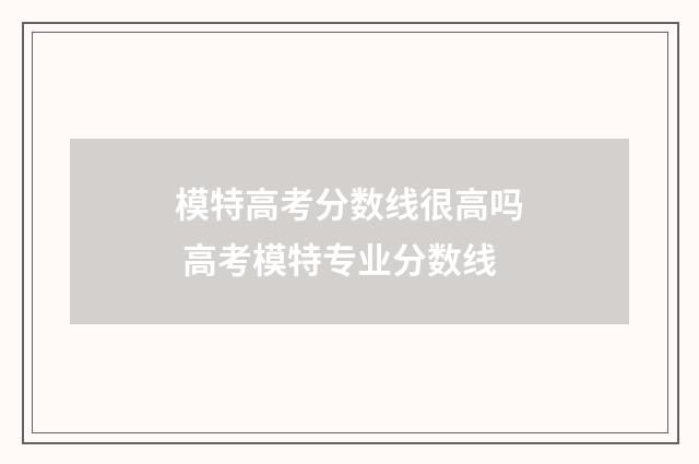 模特高考分数线很高吗 高考模特专业分数线