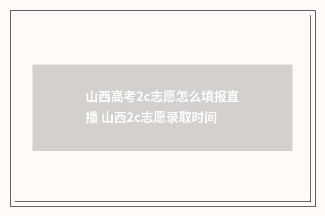 山西高考2c志愿怎么填报直播 山西2c志愿录取时间