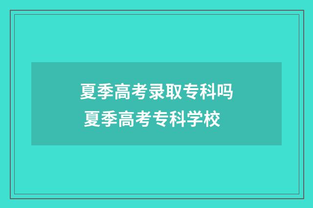 夏季高考录取专科吗 夏季高考专科学校