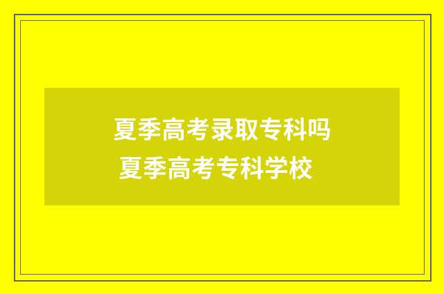 夏季高考录取专科吗 夏季高考专科学校