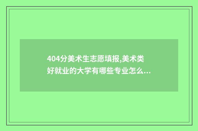 404分美术生志愿填报,美术类好就业的大学有哪些专业怎么样 美术高考407分能上几本