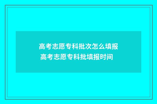 高考志愿专科批次怎么填报 高考志愿专科批填报时间
