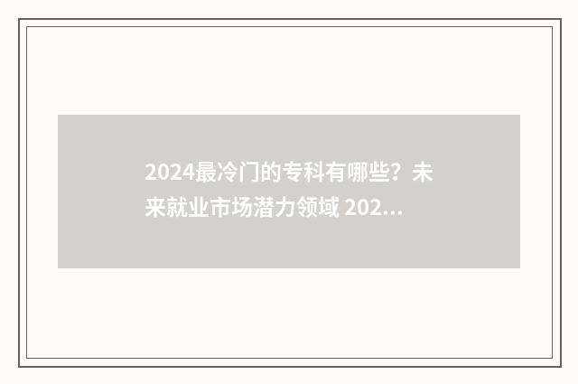2024最冷门的专科有哪些？未来就业市场潜力领域 2024最冷门的专业