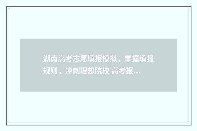 湖南高考志愿填报模拟，掌握填报规则，冲刺理想院校 高考报志愿